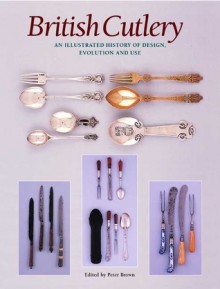 British Cutlery: An Illustrated History of Design, Evolution and Use - Bill Brown, Peter Brown