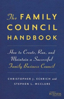 The Family Council Handbook: How to Create, Run, and Maintain a Successful Family Business Council (A Family Business Publication) - Christopher J. Eckrich, Stephen L. McClure