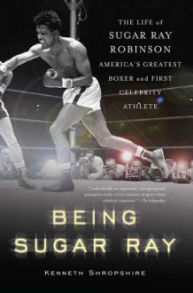 Being Sugar Ray: Sugar Ray Robinson, America's Greatest Boxer and First Celebrity Athlete - Kenneth Shropshire