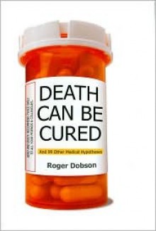 Death Can Be Cured: And 99 Other Medical Hypotheses (Hardcover - June 2008) (June 2008) - Roger Dobson