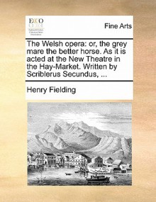 The Welsh Opera: Or, the Grey Mare the Better Horse. as It Is Acted at the New Theatre in the Hay-Market. Written by Scriblerus Secundu - Henry Fielding