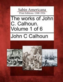 The Works of John C. Calhoun. Volume 1 of 6 - John C. Calhoun