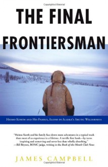 The Final Frontiersman: Heimo Korth and His Family, Alone in Alaska's Arctic Wilderness - James Campbell