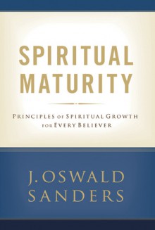 Spiritual Maturity: Principles of Spiritual Growth For Every Believer - J. Oswald Sanders