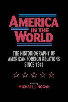 America in the World: The Historiography of Us Foreign Relations Since 1941 - Michael J. Hogan