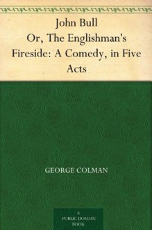 John Bull Or, The Englishman's Fireside: A Comedy, in Five Acts - George Colman