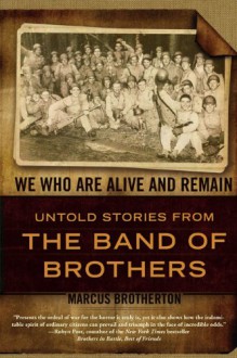 We Who Are Alive and Remain: Untold Stories from the Band of Brothers - Marcus Brotherton