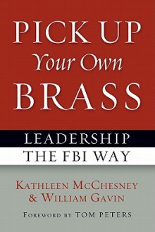 Pick Up Your Own Brass: Leadership the FBI Way - Kathleen McChesney, William Gavin, Tom Peters