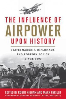 The Influence of Airpower Upon History: Statesmanship, Diplomacy, and Foreign Policy Since 1903 - Robin Higham, Mark Parillo