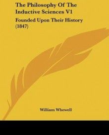 The Philosophy of the Inductive Sciences V1: Founded Upon Their History (1847) - William Whewell