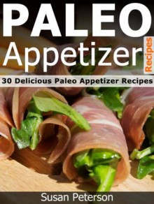 Paleo Appetizer Recipes - 30 Delicious Paleo Appetizer Recipes (Quick and Easy Paleo Recipes) - Susan Peterson