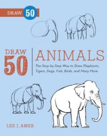 Draw 50 Animals: The Step-by-Step Way to Draw Elephants, Tigers, Dogs, Fish, Birds, and Many More - Lee J. Ames