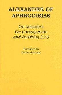 On Aristotles on Coming to Be and Perishing 2.2-5 - Alexander of Aphrodisias