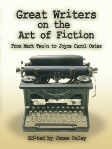 Great Writers on the Art of Fiction: From Mark Twain to Joyce Carol Oates - James Daley