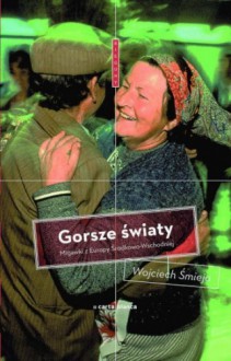 Gorsze światy. Migawki z Europy Środkowo-Wschodniej - Wojciech Śmieja