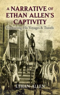 A Narrative of Ethan Allen's Captivity Containing His Voyages & Travels - Ethan Allen, John Pell, Will Crawford