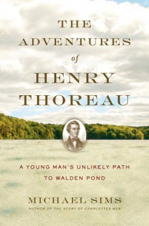 The Adventures of Henry Thoreau: A Young Man's Unlikely Path to Walden Pond - Michael Sims