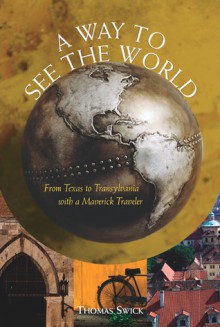 A Way to See the World: From Texas to Transylvania With a Maverick Traveler - Thomas Swick