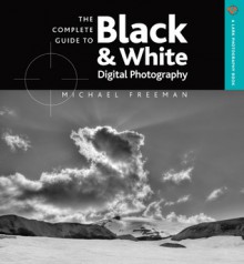 The Complete Guide to Black & White Digital Photography - Michael Freeman