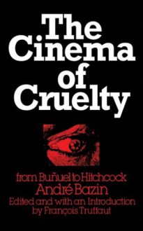 The Cinema of Cruelty: From Bunuel to Hitchcock - André Bazin, François Truffaut