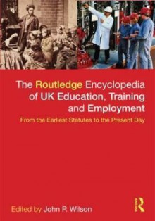 The Routledge Encyclopaedia of UK Education, Training and Employment: From the Earliest Statutes to the Present Day - John P. Wilson