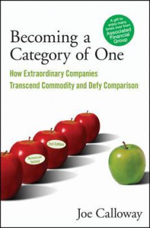 Becoming a Category of One: How Extraordinary Companies Transcend Commodity and Defy Comparison - Joe Calloway