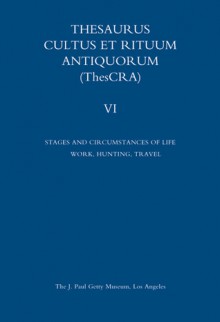 Thesaurus Cultus et Rituum Antiquorum Volume VI: Stages and Circumstances of Life. Work, Hunting, Travel - Antoine Hermary, Bertrand Jaeger