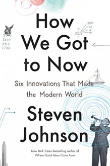 How We Got to Now: The History and Power of Great Ideas - Steven Johnson