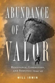 Abundance of Valor: Resistance, Survival, and Liberation: 1944-45 - Will Irwin