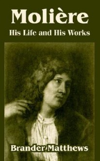 Moliere: His Life and His Works - Brander Matthews