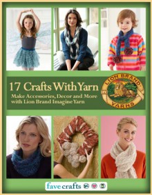 17 Easy Crafts With Yarn: Make Accessories, Decor and More with Lion Brand Imagine Yarn - Editors of FaveCrafts