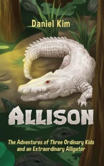 Allison: The Adventures of Three Ordinary Kids and an Extraordinary Alligator - Daniel Kim