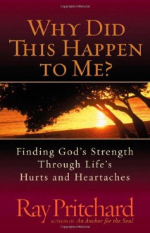 Why Did This Happen to Me?: Finding God's Strength Through Life's Hurts and Heartaches - Ray Pritchard