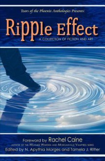 Ripple Effect: A Collection of Fiction and Art - N. Apythia Morges, Tamila J. Ritter, Charie D. La Marr, Silvia Barlaam, Donna Beltz, Tanya Bentham, Moe Biers, Jason Burger, Rachel Caine, Gwyneth Cooper, Peg Duthie, Greta Cabrel, Matissa Evensong, S.R. Ferguson, C.A. Hiley, Bernadette Joseco, Julia Katz, Sasha Katz, Robe