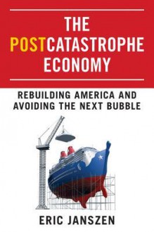 The Postcatastrophe Economy: Rebuilding America and Avoiding the Next Bubble - Eric Janszen