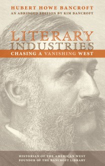 Literary Industries: Chasing a Vanishing West - Hubert Howe Bancroft, Kim Bancroft