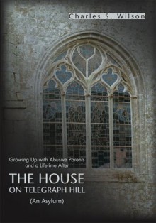 The House On Telegraph Hill: Growing Up with Abusive Parents and a Lifetime After - Charles Wilson