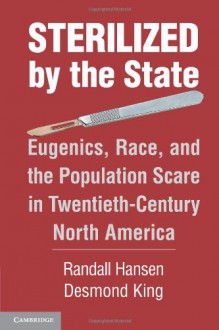 Sterilized by the State: Eugenics, Race, and the Population Scare in Twentieth-Century North America - Desmond King, Randall Hansen