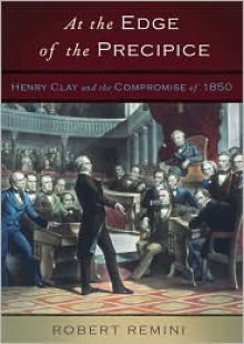 At the Edge of the Precipice: Henry Clay and the Compromise That Saved the Union - Robert V. Remini, William Hughes