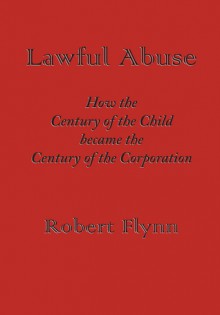 Lawful Abuse: How the Century of the Child Became the Century of the Corporation - Robert Flynn