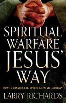 Spiritual Warfare Jesus' Way: How to Conquer Evil Spirits and Live Victoriously - Larry Richards