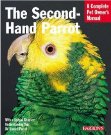 The Second-Hand Parrot: Everything about Adoption, Housing, Feeding, Health Care, Grooming, and Socialization - Mattie Sue Athan, Dianalee Deter-Townsend