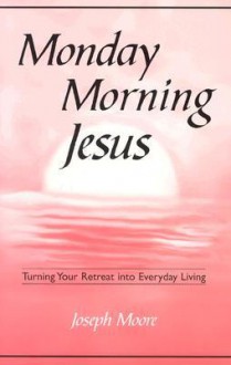 Monday Morning Jesus: Turning Your Retreat Into Everyday Living - Joseph Moore