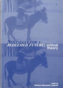 Nostalgia For A Redeemed Future: Critical Theory - Stefano Giacchetti Ludovisi, A. Scott Berg, G. Agostini Saavedra, B. Antomarini, A. Cutrofello