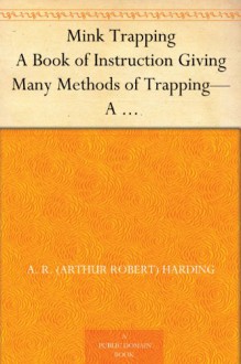 Mink Trapping A Book of Instruction Giving Many Methods of Trapping-A Valuable Book for Trappers. - A. R. (Arthur Robert) Harding