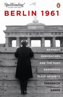 Berlin 1961: Kennedy, Khruschev, and the Most Dangerous Place on Earth - Frederick Kempe