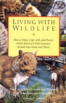 Living with Wildlife: How to Enjoy, Cope with, and Protect North America's Wild Creatures Around Your Home and Theirs - The California Center for Wildlife, Diana Landau, Shelley Stump