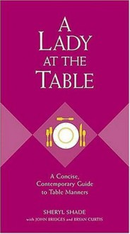 A Lady at the Table: A Concise, Contemporary Guide to Table Manners (Gentlemanners Book) - Sheryl Shade, Bryan Curtis, John Bridges