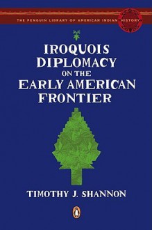 Iroquois Diplomacy on the Early American Frontier - Timothy J. Shannon, Colin G. Calloway