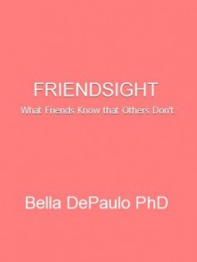 Friendsight: What Friends Know that Others Don't - Bella DePaulo